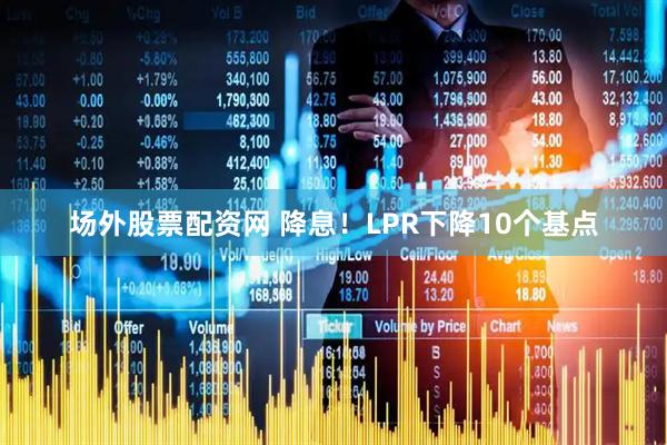 场外股票配资网 降息！LPR下降10个基点