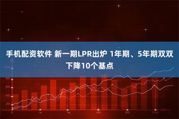手机配资软件 新一期LPR出炉 1年期、5年期双双下降10个基点