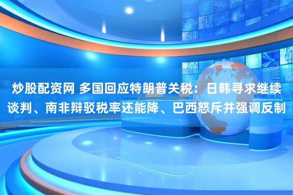 炒股配资网 多国回应特朗普关税：日韩寻求继续谈判、南非辩驳税率还能降、巴西怒斥并强调反制