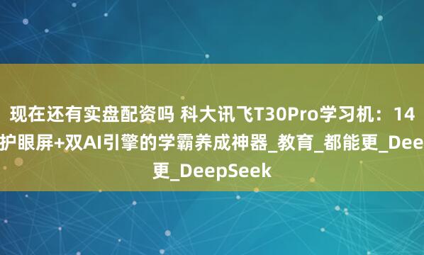 现在还有实盘配资吗 科大讯飞T30Pro学习机：14.7英寸护眼屏+双AI引擎的学霸养成神器_教育_都能更_DeepSeek