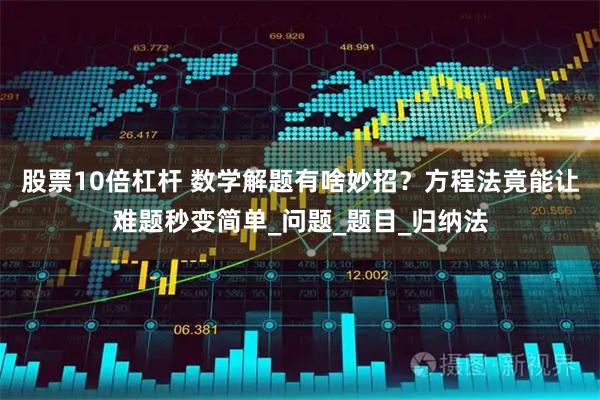股票10倍杠杆 数学解题有啥妙招？方程法竟能让难题秒变简单_问题_题目_归纳法