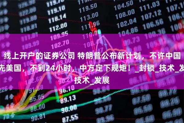 线上开户的证券公司 特朗普公布新计划，不许中国领先美国，不到24小时，中方定下规矩！_封锁_技术_发展