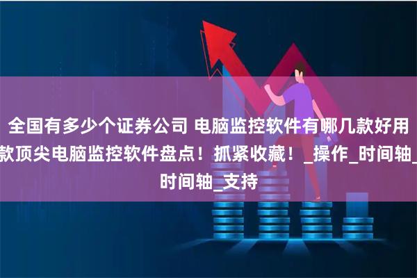 全国有多少个证券公司 电脑监控软件有哪几款好用？六款顶尖电脑监控软件盘点！抓紧收藏！_操作_时间轴_支持