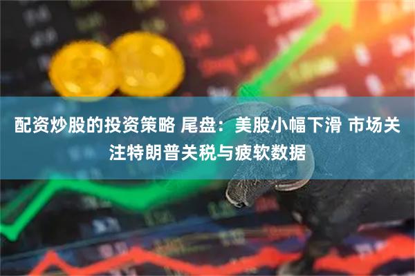 配资炒股的投资策略 尾盘：美股小幅下滑 市场关注特朗普关税与疲软数据