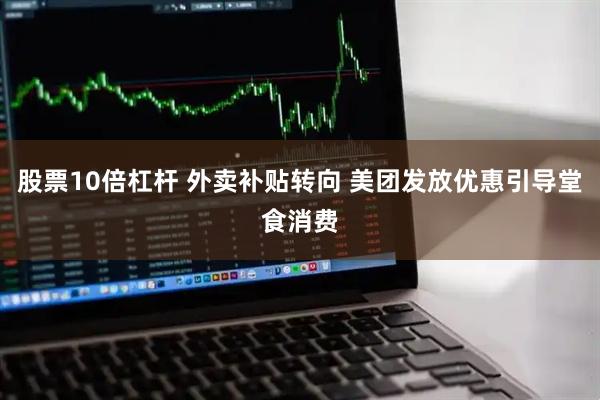 股票10倍杠杆 外卖补贴转向 美团发放优惠引导堂食消费