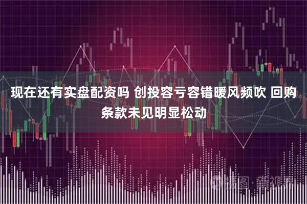现在还有实盘配资吗 创投容亏容错暖风频吹 回购条款未见明显松动