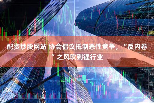 配资炒股网站 协会倡议抵制恶性竞争，“反内卷”之风吹到锂行业