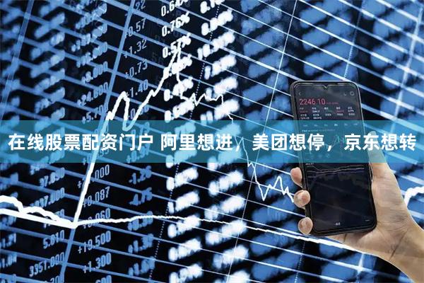 在线股票配资门户 阿里想进，美团想停，京东想转