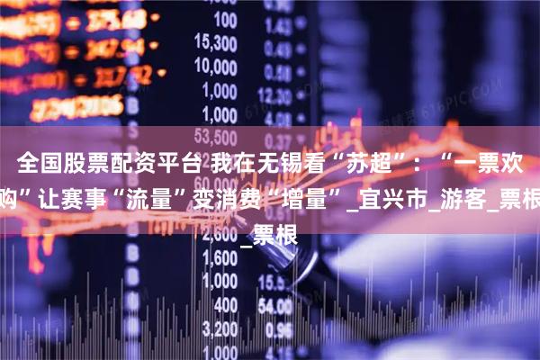 全国股票配资平台 我在无锡看“苏超”：“一票欢购”让赛事“流量”变消费“增量”_宜兴市_游客_票根