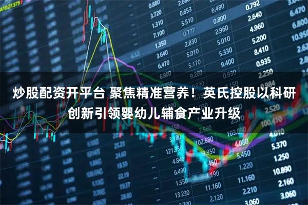 炒股配资开平台 聚焦精准营养！英氏控股以科研创新引领婴幼儿辅食产业升级