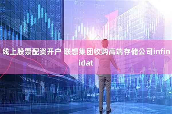 线上股票配资开户 联想集团收购高端存储公司infinidat