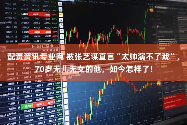 配资资讯专业网 被张艺谋直言“太帅演不了戏”,70岁无儿无女的他,如今怎样了!