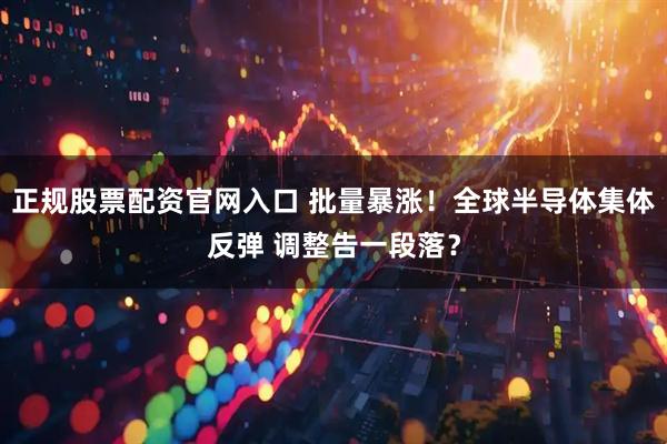 正规股票配资官网入口 批量暴涨!全球半导体集体反弹 调整告一段落?