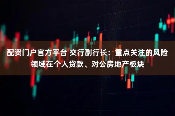 配资门户官方平台 交行副行长：重点关注的风险领域在个人贷款、对公房地产板块