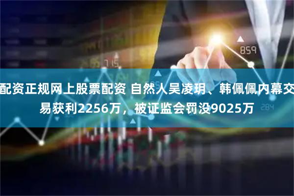 配资正规网上股票配资 自然人吴凌玥、韩佩佩内幕交易获利2256万，被证监会罚没9025万