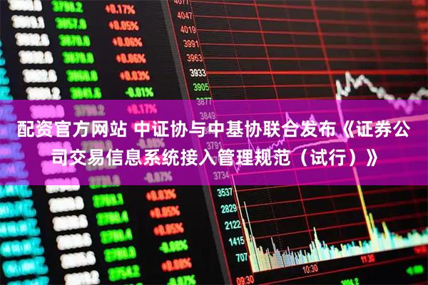 配资官方网站 中证协与中基协联合发布《证券公司交易信息系统接入管理规范（试行）》