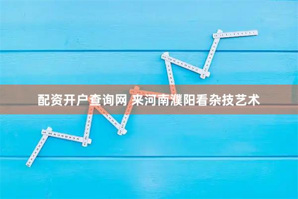 配资开户查询网 来河南濮阳看杂技艺术